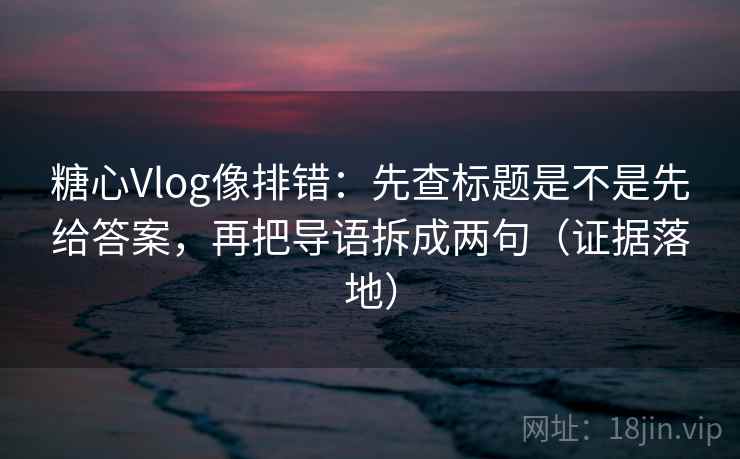 糖心Vlog像排错:先查标题是不是先给答案,再把导语拆成两句(证据落地) 糖心Vlog像排错:先查标题是不是先给答案,再把导语拆成两句(证据落地)