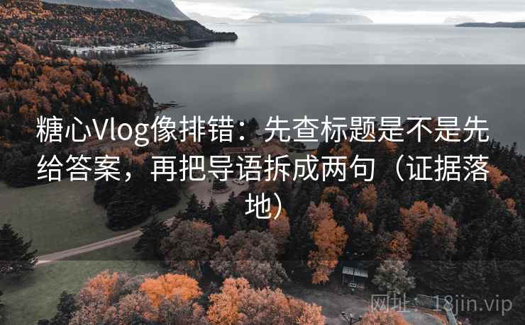 糖心Vlog像排错:先查标题是不是先给答案,再把导语拆成两句(证据落地) 糖心Vlog像排错:先查标题是不是先给答案,再把导语拆成两句(证据落地)