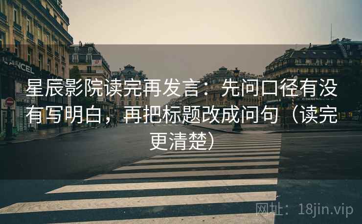 星辰影院读完再发言：先问口径有没有写明白，再把标题改成问句（读完更清楚）