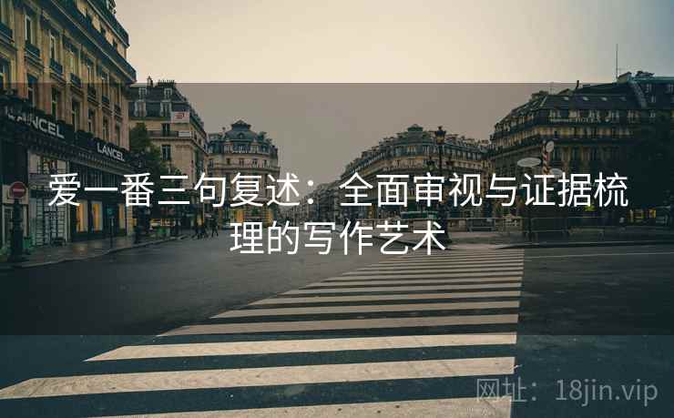 爱一番三句复述:全面审视与证据梳理的写作艺术 爱一番三句复述:全面审视与证据梳理的写作艺术