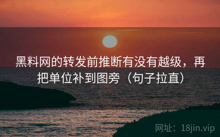 黑料网的转发前推断有没有越级，再把单位补到图旁（句子拉直）