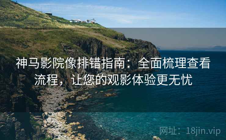 神马影院像排错指南:全面梳理查看流程,让您的观影体验更无忧 神马影院像排错指南:全面梳理查看流程,让您的观影体验更无忧
