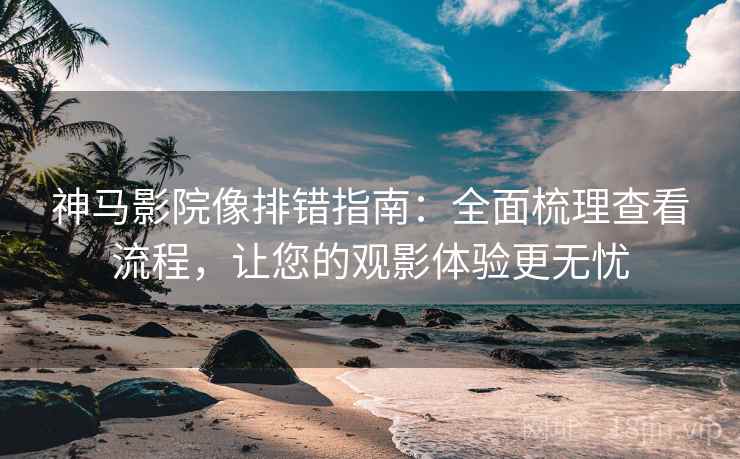 神马影院像排错指南:全面梳理查看流程,让您的观影体验更无忧 神马影院像排错指南:全面梳理查看流程,让您的观影体验更无忧