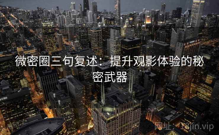 微密圈三句复述:提升观影体验的秘密武器 微密圈三句复述:提升观影体验的秘密武器