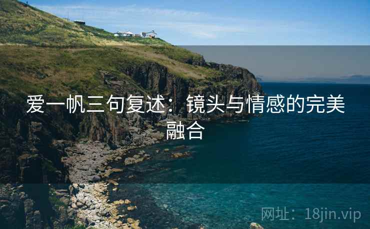 爱一帆三句复述:镜头与情感的完美融合 爱一帆三句复述:镜头与情感的完美融合