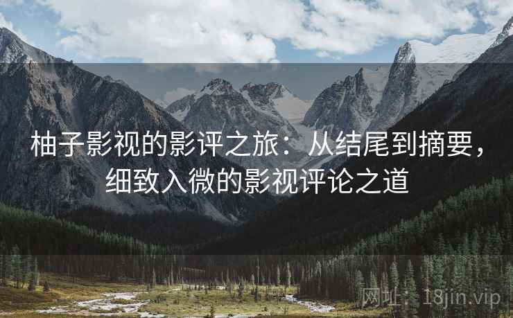 柚子影视的影评之旅:从结尾到摘要,细致入微的影视评论之道 柚子影视的影评之旅:从结尾到摘要,细致入微的影视评论之道