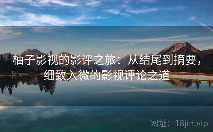柚子影视的影评之旅:从结尾到摘要,细致入微的影视评论之道 柚子影视的影评之旅:从结尾到摘要,细致入微的影视评论之道