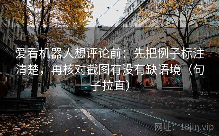爱看机器人想评论前：先把例子标注清楚，再核对截图有没有缺语境（句子拉直）