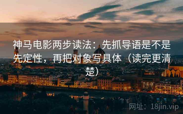 神马电影两步读法:先抓导语是不是先定性,再把对象写具体(读完更清楚) 神马电影两步读法:先抓导语是不是先定性,再把对象写具体(读完更清楚)