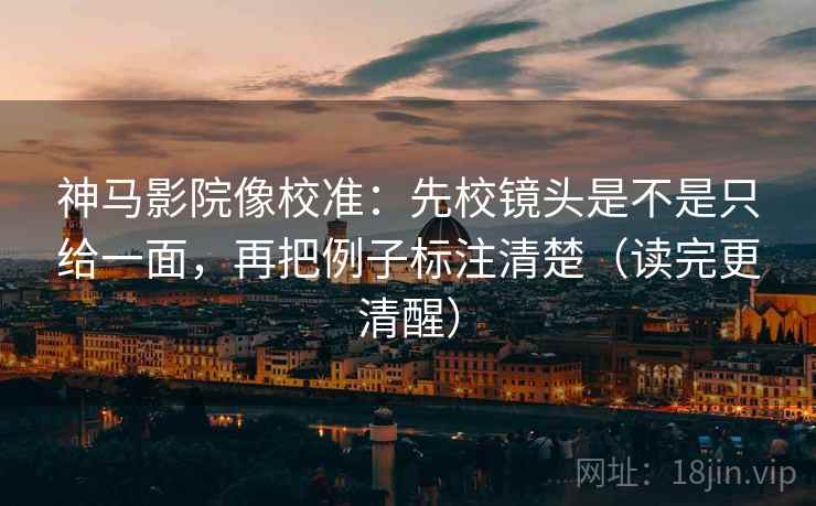 神马影院像校准:先校镜头是不是只给一面,再把例子标注清楚(读完更清醒) 神马影院像校准:先校镜头是不是只给一面,再把例子标注清楚(读完更清醒)