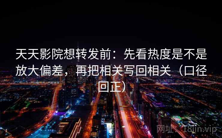 天天影院想转发前:先看热度是不是放大偏差,再把相关写回相关(口径回正) 天天影院想转发前:先看热度是不是放大偏差,再把相关写回相关(口径回正)