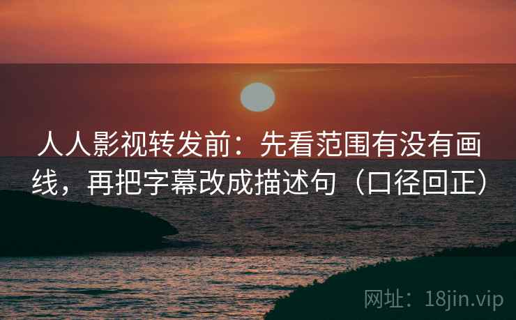 人人影视转发前:先看范围有没有画线,再把字幕改成描述句(口径回正) 人人影视转发前:先看范围有没有画线,再把字幕改成描述句(口径回正)
