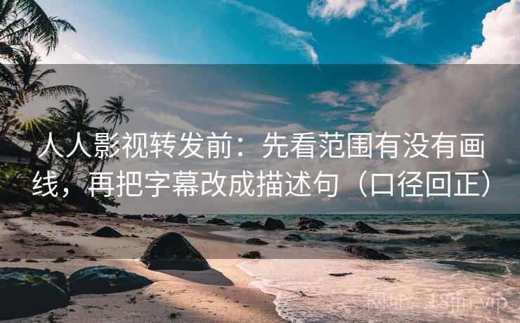 人人影视转发前:先看范围有没有画线,再把字幕改成描述句(口径回正) 人人影视转发前:先看范围有没有画线,再把字幕改成描述句(口径回正)