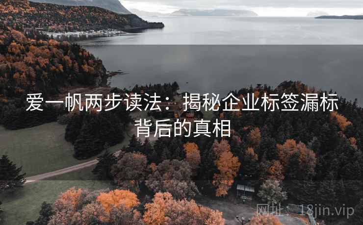 爱一帆两步读法:揭秘企业标签漏标背后的真相 爱一帆两步读法:揭秘企业标签漏标背后的真相