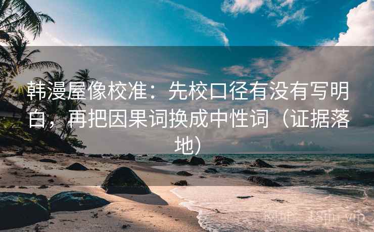 韩漫屋像校准：先校口径有没有写明白，再把因果词换成中性词（证据落地）