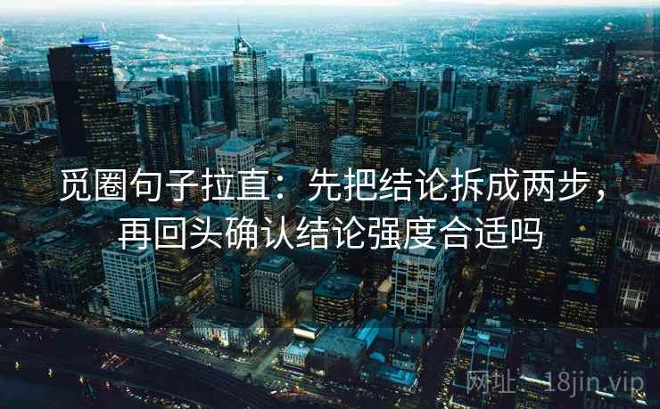 觅圈句子拉直:先把结论拆成两步,再回头确认结论强度合适吗 觅圈句子拉直:先把结论拆成两步,再回头确认结论强度合适吗