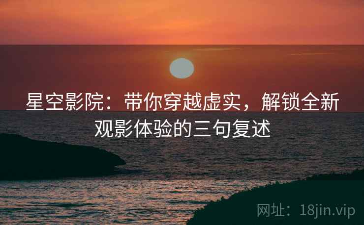 星空影院：带你穿越虚实，解锁全新观影体验的三句复述
