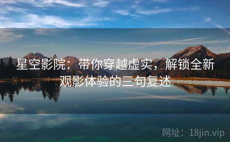 星空影院：带你穿越虚实，解锁全新观影体验的三句复述