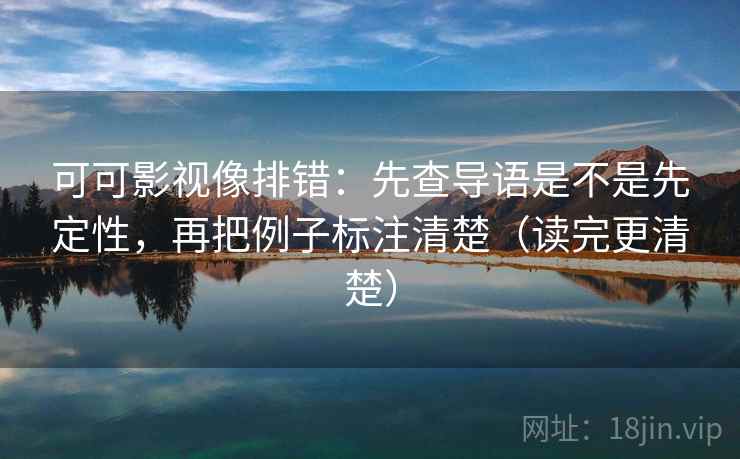 可可影视像排错:先查导语是不是先定性,再把例子标注清楚(读完更清楚) 可可影视像排错:先查导语是不是先定性,再把例子标注清楚(读完更清楚)