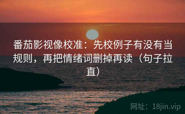 番茄影视像校准:先校例子有没有当规则,再把情绪词删掉再读(句子拉直) 番茄影视像校准:先校例子有没有当规则,再把情绪词删掉再读(句子拉直)