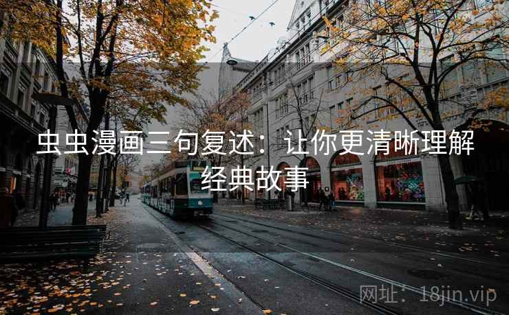 虫虫漫画三句复述:让你更清晰理解经典故事 虫虫漫画三句复述:让你更清晰理解经典故事