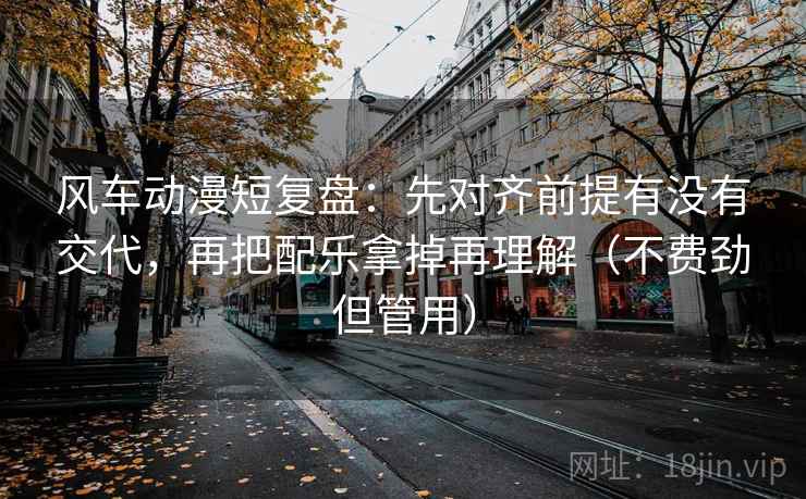 风车动漫短复盘：先对齐前提有没有交代，再把配乐拿掉再理解（不费劲但管用）