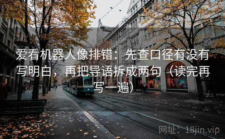 爱看机器人像排错:先查口径有没有写明白,再把导语拆成两句(读完再写一遍) 爱看机器人像排错:先查口径有没有写明白,再把导语拆成两句(读完再写一遍)