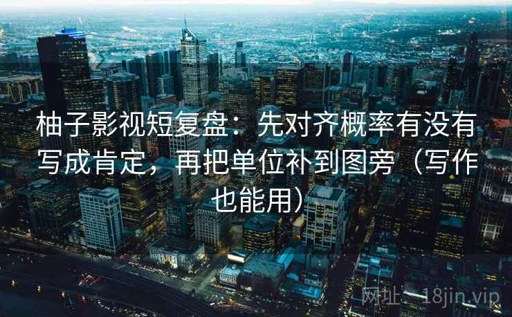 柚子影视短复盘：先对齐概率有没有写成肯定，再把单位补到图旁（写作也能用）