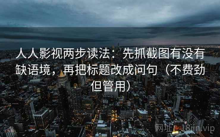 人人影视两步读法：先抓截图有没有缺语境，再把标题改成问句（不费劲但管用）