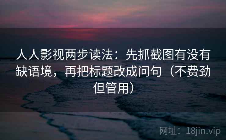人人影视两步读法：先抓截图有没有缺语境，再把标题改成问句（不费劲但管用）
