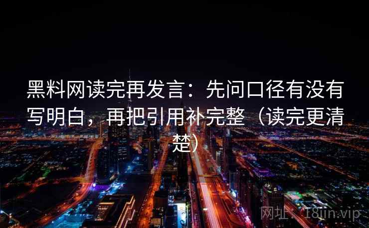 黑料网读完再发言:先问口径有没有写明白,再把引用补完整(读完更清楚) 黑料网读完再发言:先问口径有没有写明白,再把引用补完整(读完更清楚)