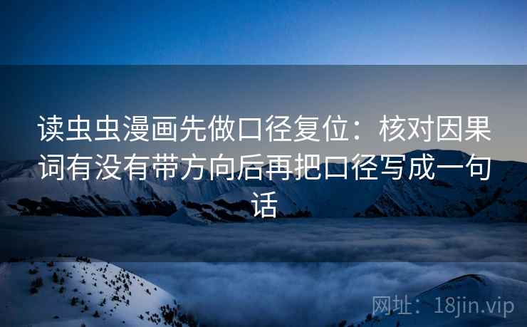 读虫虫漫画先做口径复位：核对因果词有没有带方向后再把口径写成一句话