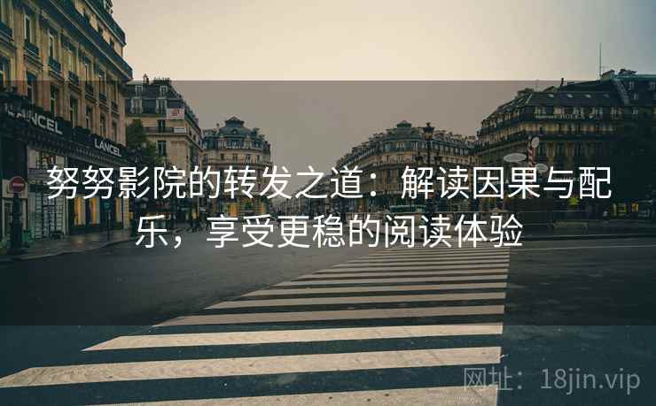 努努影院的转发之道:解读因果与配乐,享受更稳的阅读体验 努努影院的转发之道:解读因果与配乐,享受更稳的阅读体验
