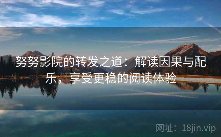 努努影院的转发之道:解读因果与配乐,享受更稳的阅读体验 努努影院的转发之道:解读因果与配乐,享受更稳的阅读体验