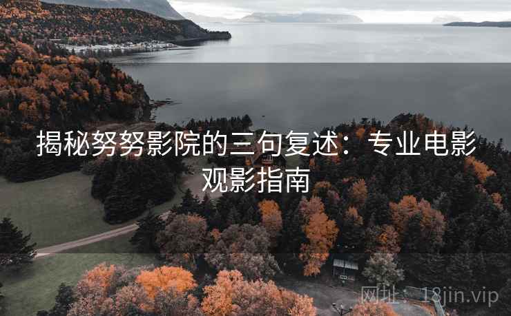 揭秘努努影院的三句复述:专业电影观影指南 揭秘努努影院的三句复述:专业电影观影指南