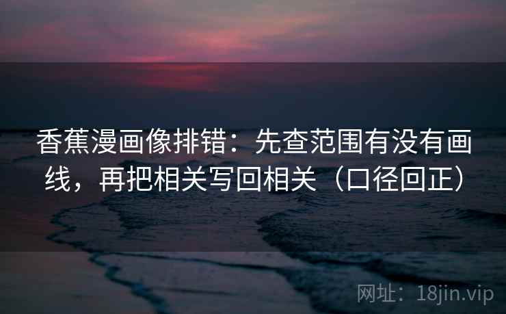 香蕉漫画像排错:先查范围有没有画线,再把相关写回相关(口径回正) 香蕉漫画像排错:先查范围有没有画线,再把相关写回相关(口径回正)