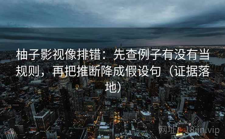柚子影视像排错:先查例子有没有当规则,再把推断降成假设句(证据落地) 柚子影视像排错:先查例子有没有当规则,再把推断降成假设句(证据落地)