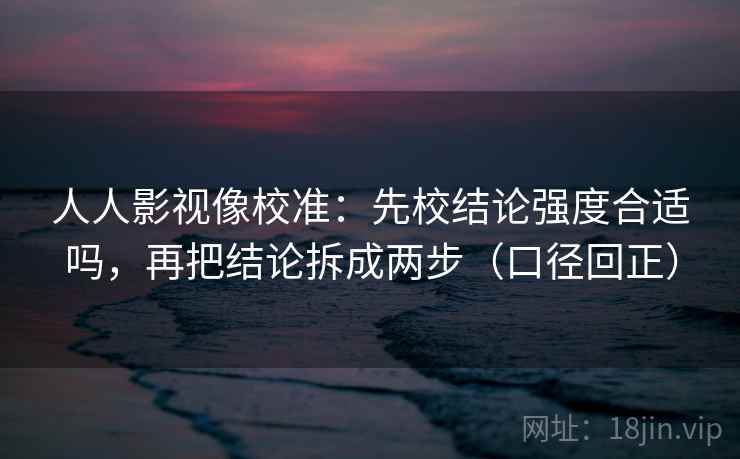人人影视像校准:先校结论强度合适吗,再把结论拆成两步(口径回正) 人人影视像校准:先校结论强度合适吗,再把结论拆成两步(口径回正)