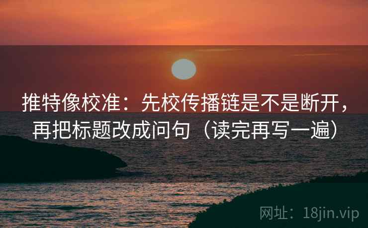 推特像校准:先校传播链是不是断开,再把标题改成问句(读完再写一遍) 推特像校准:先校传播链是不是断开,再把标题改成问句(读完再写一遍)
