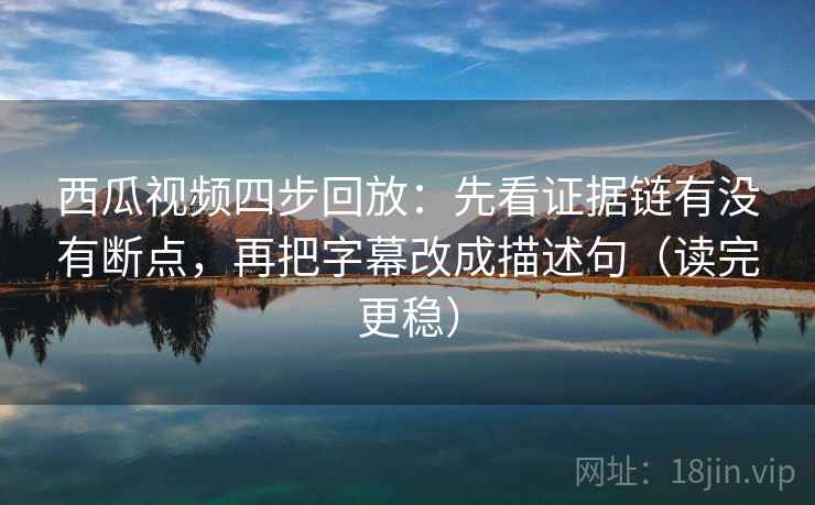 西瓜视频四步回放：先看证据链有没有断点，再把字幕改成描述句（读完更稳）