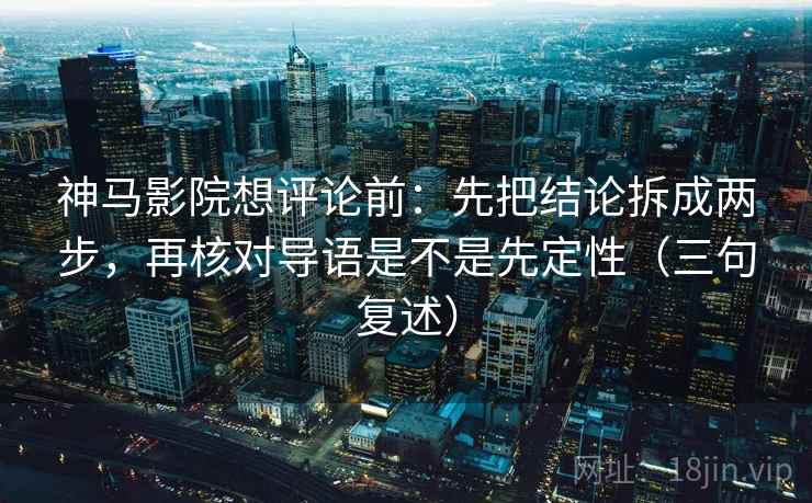 神马影院想评论前：先把结论拆成两步，再核对导语是不是先定性（三句复述）