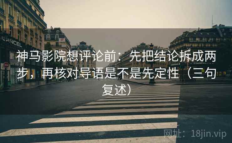 神马影院想评论前：先把结论拆成两步，再核对导语是不是先定性（三句复述）