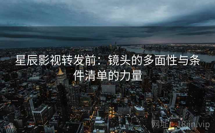 星辰影视转发前:镜头的多面性与条件清单的力量 星辰影视转发前:镜头的多面性与条件清单的力量