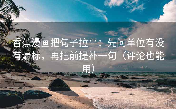 香蕉漫画把句子拉平:先问单位有没有漏标,再把前提补一句(评论也能用) 香蕉漫画把句子拉平:先问单位有没有漏标,再把前提补一句(评论也能用)
