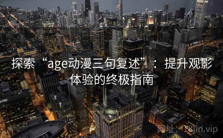 探索“age动漫三句复述”：提升观影体验的终极指南