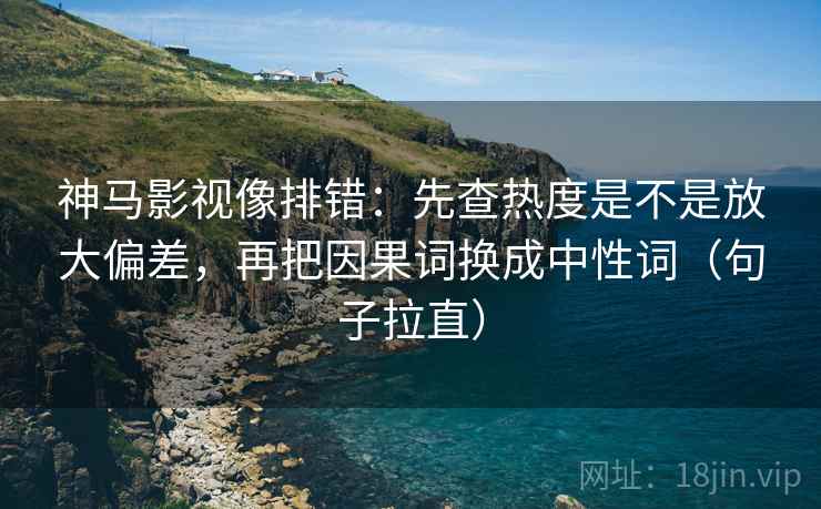 神马影视像排错：先查热度是不是放大偏差，再把因果词换成中性词（句子拉直）