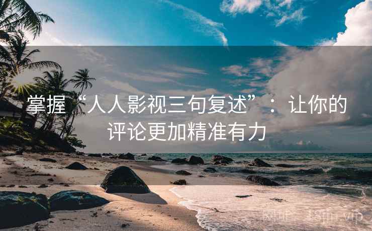 掌握“人人影视三句复述”:让你的评论更加精准有力 掌握“人人影视三句复述”:让你的评论更加精准有力