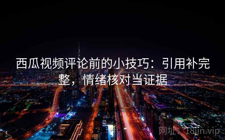 西瓜视频评论前的小技巧:引用补完整,情绪核对当证据 西瓜视频评论前的小技巧:引用补完整,情绪核对当证据