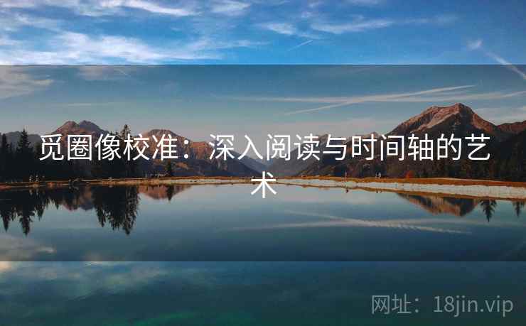 觅圈像校准：深入阅读与时间轴的艺术