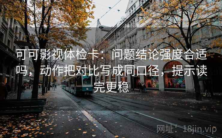 可可影视体检卡:问题结论强度合适吗,动作把对比写成同口径,提示读完更稳 可可影视体检卡:问题结论强度合适吗,动作把对比写成同口径,提示读完更稳